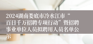 2024湖南娄底市冷水江市“百日千万招聘专项行动”暨招聘事业单位人员拟聘用人员名单公示