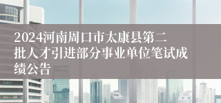 2024河南周口市太康县第二批人才引进部分事业单位笔试成绩公告