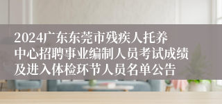 2024广东东莞市残疾人托养中心招聘事业编制人员考试成绩及进入体检环节人员名单公告