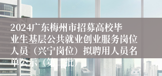 2024广东梅州市招募高校毕业生基层公共就业创业服务岗位人员（兴宁岗位）拟聘用人员名单公示（第二批）