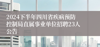 2024下半年四川省疾病预防控制局直属事业单位招聘23人公告