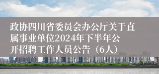 政协四川省委员会办公厅关于直属事业单位2024年下半年公开招聘工作人员公告（6人）