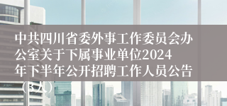 中共四川省委外事工作委员会办公室关于下属事业单位2024年下半年公开招聘工作人员公告（3人）