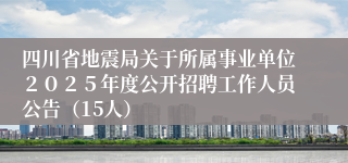 四川省地震局关于所属事业单位２０２５年度公开招聘工作人员公告（15人）