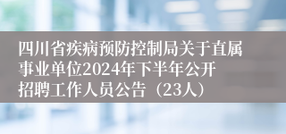 四川省疾病预防控制局关于直属事业单位2024年下半年公开招聘工作人员公告（23人）