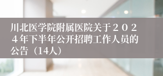 川北医学院附属医院关于２０２４年下半年公开招聘工作人员的公告（14人）