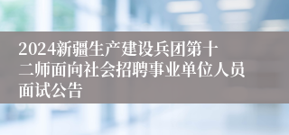 2024新疆生产建设兵团第十二师面向社会招聘事业单位人员面试公告