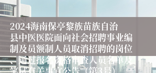 2024海南保亭黎族苗族自治县中医医院面向社会招聘事业编制及员额制人员取消招聘的岗位、通过报名资格审查人员名单及笔试有关事宜公告（第3号）