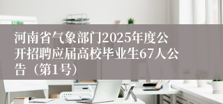 河南省气象部门2025年度公开招聘应届高校毕业生67人公告（第1号）