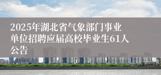 2025年湖北省气象部门事业单位招聘应届高校毕业生61人公告