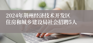 2024年荆州经济技术开发区住房和城乡建设局社会招聘5人