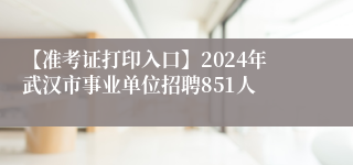 【准考证打印入口】2024年武汉市事业单位招聘851人