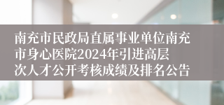 南充市民政局直属事业单位南充市身心医院2024年引进高层次人才公开考核成绩及排名公告