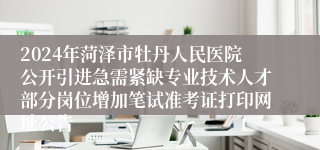 2024年菏泽市牡丹人民医院公开引进急需紧缺专业技术人才部分岗位增加笔试准考证打印网址公告