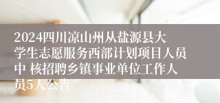 2024四川凉山州从盐源县大学生志愿服务西部计划项目人员中 核招聘乡镇事业单位工作人员5人公告