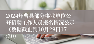 2024年曹县部分事业单位公开招聘工作人员报名情况公示 （数据截止到10月29日17:30）