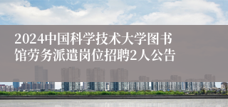 2024中国科学技术大学图书馆劳务派遣岗位招聘2人公告