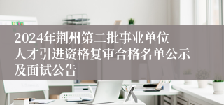 2024年荆州第二批事业单位人才引进资格复审合格名单公示及面试公告