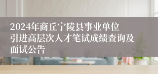 2024年商丘宁陵县事业单位引进高层次人才笔试成绩查询及面试公告