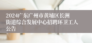 2024广东广州市黄埔区长洲街道综合发展中心招聘环卫工人公告