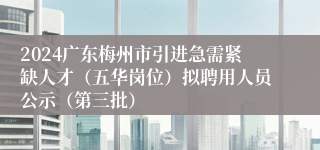 2024广东梅州市引进急需紧缺人才（五华岗位）拟聘用人员公示（第三批）