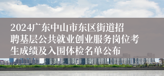 2024广东中山市东区街道招聘基层公共就业创业服务岗位考生成绩及入围体检名单公布