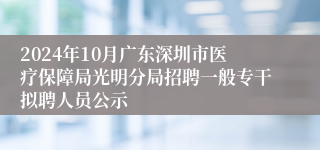 2024年10月广东深圳市医疗保障局光明分局招聘一般专干拟聘人员公示