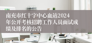 南充市红十字中心血站2024年公开考核招聘工作人员面试成绩及排名的公告