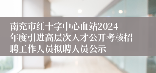 南充市红十字中心血站2024年度引进高层次人才公开考核招聘工作人员拟聘人员公示