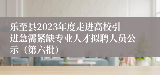 乐至县2023年度走进高校引进急需紧缺专业人才拟聘人员公示（第六批）