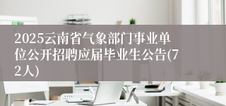 2025云南省气象部门事业单位公开招聘应届毕业生公告(72人)