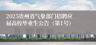 2025贵州省气象部门招聘应届高校毕业生公告（第1号）