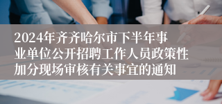 2024年齐齐哈尔市下半年事业单位公开招聘工作人员政策性加分现场审核有关事宜的通知