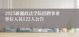 2025新疆政法学院招聘事业单位人员122人公告