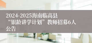 2024-2025海南临高县“银龄讲学计划”教师招募6人公告