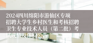 2024四川绵阳市游仙区专项招聘大学生乡村医生和考核招聘卫生专业技术人员（第二批）考试成绩及体检公告