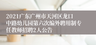 2021广东广州市天河区龙口中路幼儿园第六次编外聘用制专任教师招聘2人公告