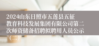 2024山东日照市五莲县五征教育科技发展集团有限公司第二次师资储备招聘拟聘用人员公示（二）