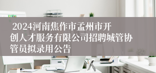  2024河南焦作市孟州市开创人才服务有限公司招聘城管协管员拟录用公告