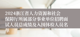 2024浙江省人力资源和社会保障厅所属部分事业单位招聘面试人员总成绩及入围体检人员名单