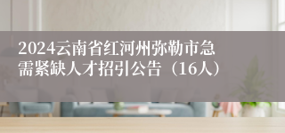 2024云南省红河州弥勒市急需紧缺人才招引公告（16人）