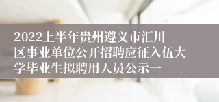 2022上半年贵州遵义市汇川区事业单位公开招聘应征入伍大学毕业生拟聘用人员公示一