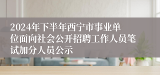 2024年下半年西宁市事业单位面向社会公开招聘工作人员笔试加分人员公示