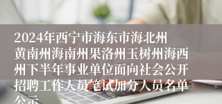 2024年西宁市海东市海北州黄南州海南州果洛州玉树州海西州下半年事业单位面向社会公开招聘工作人员笔试加分人员名单公示