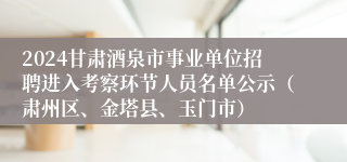 2024甘肃酒泉市事业单位招聘进入考察环节人员名单公示（肃州区、金塔县、玉门市）