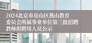 2024北京市房山区燕山教育委员会所属事业单位第三批招聘教师拟聘用人员公示