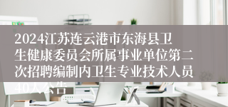 2024江苏连云港市东海县卫生健康委员会所属事业单位第二次招聘编制内卫生专业技术人员40人公告