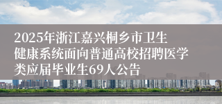 2025年浙江嘉兴桐乡市卫生健康系统面向普通高校招聘医学类应届毕业生69人公告