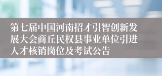 第七届中国河南招才引智创新发展大会商丘民权县事业单位引进人才核销岗位及考试公告