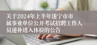 关于2024年上半年遂宁市市属事业单位公开考试招聘工作人员递补进入体检的公告